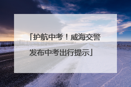 护航中考！威海交警发布中考出行提示