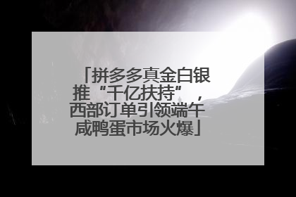 拼多多真金白银推“千亿扶持”，西部订单引领端午咸鸭蛋市场火爆