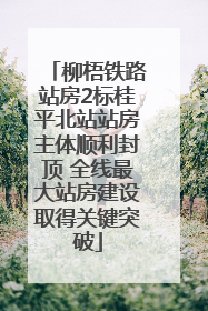 柳梧铁路站房2标桂平北站站房主体顺利封顶 全线最大站房建设取得关键突破