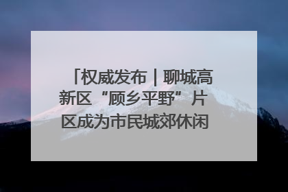 权威发布｜聊城高新区“顾乡平野”片区成为市民城郊休闲全新目的地