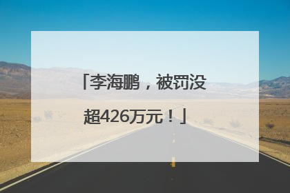 李海鹏，被罚没超426万元！