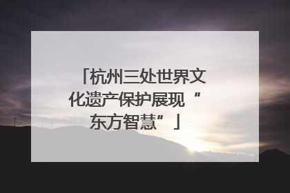 杭州三处世界文化遗产保护展现“东方智慧”