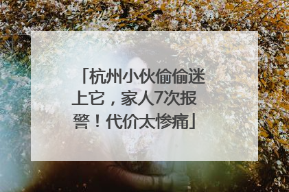 杭州小伙偷偷迷上它，家人7次报警！代价太惨痛