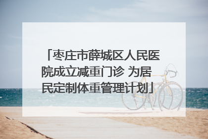 枣庄市薛城区人民医院成立减重门诊 为居民定制体重管理计划