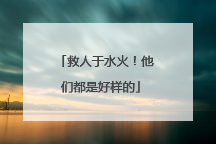 救人于水火！他们都是好样的