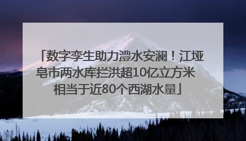 数字孪生助力澧水安澜！江垭皂市两水库拦洪超10亿立方米 相当于近80个西湖水量