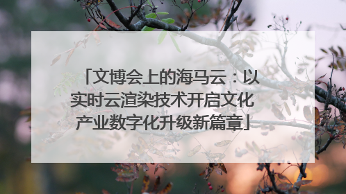文博会上的海马云：以实时云渲染技术开启文化产业数字化升级新篇章