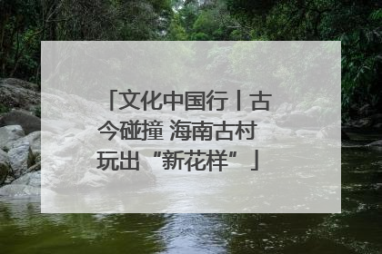 文化中国行丨古今碰撞 海南古村玩出“新花样”