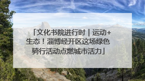 文化书院进行时｜运动+生态！淄博经开区这场绿色骑行活动点燃城市活力