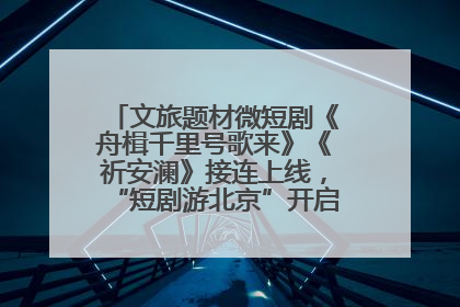 文旅题材微短剧《舟楫千里号歌来》《祈安澜》接连上线，“短剧游北京”开启大运河文化之旅