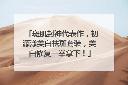 斑肌封神代表作，初源漾美白祛斑套装，美白修复一举拿下！