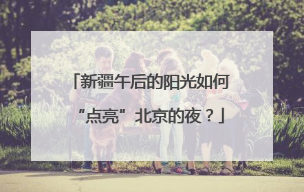 新疆午后的阳光如何“点亮”北京的夜？