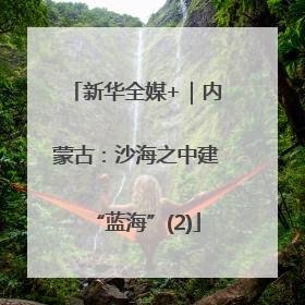 新华全媒+｜内蒙古：沙海之中建“蓝海”(2)