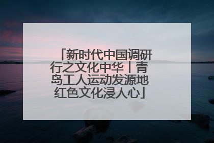 新时代中国调研行之文化中华丨青岛工人运动发源地红色文化浸人心
