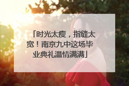 时光太瘦，指缝太宽！南京九中这场毕业典礼温情满满