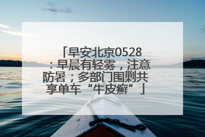 早安北京0528：早晨有轻雾，注意防暑；多部门围剿共享单车“牛皮癣”