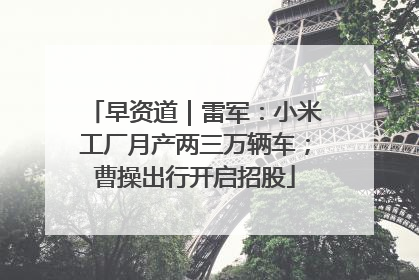 早资道｜雷军：小米工厂月产两三万辆车；曹操出行开启招股