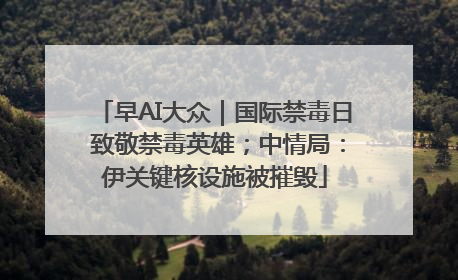 早AI大众｜国际禁毒日 致敬禁毒英雄；中情局：伊关键核设施被摧毁