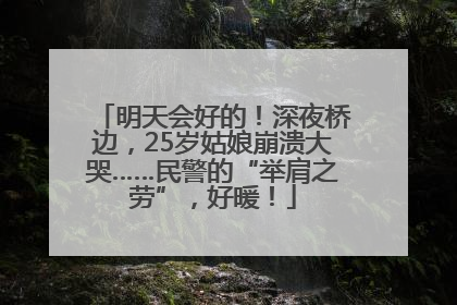 明天会好的！深夜桥边，25岁姑娘崩溃大哭……民警的“举肩之劳”，好暖！