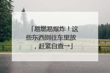 易燃易爆炸！这些东西别往车里放，赶紧自查→