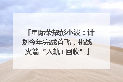 星际荣耀彭小波：计划今年完成首飞，挑战火箭“入轨+回收”