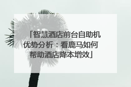 智慧酒店前台自助机优势分析：看鹿马如何帮助酒店降本增效