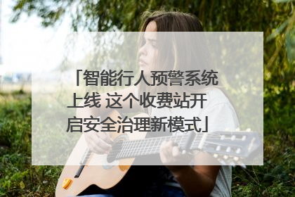 智能行人预警系统上线 这个收费站开启安全治理新模式