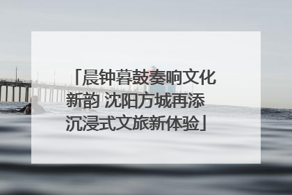 晨钟暮鼓奏响文化新韵 沈阳方城再添沉浸式文旅新体验