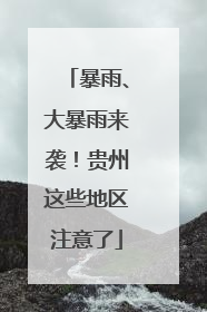 暴雨、大暴雨来袭！贵州这些地区注意了