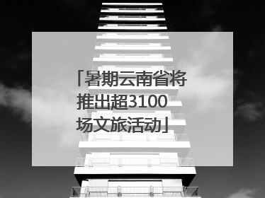 暑期云南省将推出超3100场文旅活动