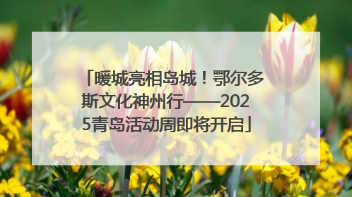 暖城亮相岛城！鄂尔多斯文化神州行——2025青岛活动周即将开启