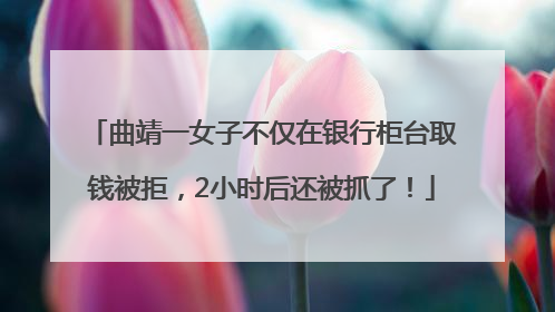 曲靖一女子不仅在银行柜台取钱被拒，2小时后还被抓了！