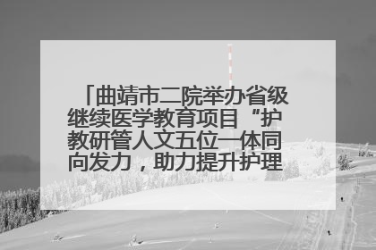 曲靖市二院举办省级继续医学教育项目“护教研管人文五位一体同向发力，助力提升护理效能学习班”