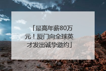 最高年薪80万元！厦门向全球英才发出诚挚邀约