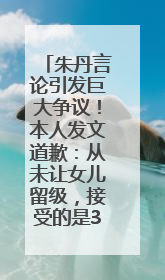 朱丹言论引发巨大争议！本人发文道歉：从未让女儿留级，接受的是3-7岁混龄教育