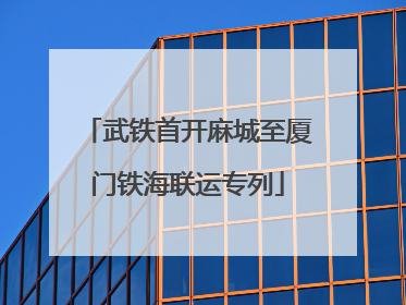 武铁首开麻城至厦门铁海联运专列