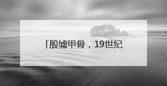殷墟甲骨，19世纪震惊于世的大发现