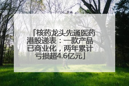 核药龙头先通医药港股递表：一款产品已商业化，两年累计亏损超4.6亿元