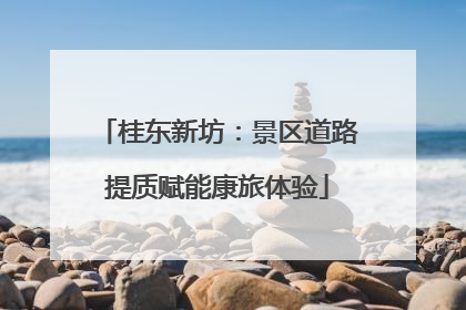桂东新坊：景区道路提质赋能康旅体验