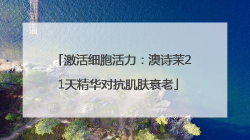 激活细胞活力：澳诗茉21天精华对抗肌肤衰老