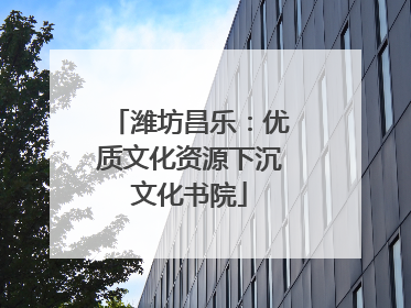 潍坊昌乐：优质文化资源下沉文化书院