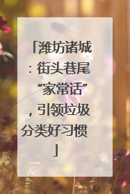 潍坊诸城：街头巷尾“家常话”，引领垃圾分类好习惯
