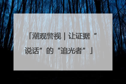 潮观警视｜让证据“说话”的“追光者”