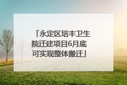 永定区培丰卫生院迁建项目6月底可实现整体搬迁