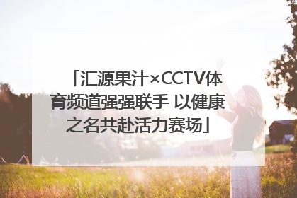 汇源果汁×CCTV体育频道强强联手 以健康之名共赴活力赛场