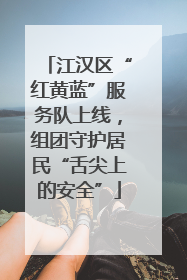 江汉区“红黄蓝”服务队上线，组团守护居民“舌尖上的安全”