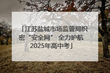 江苏盐城市场监管局织密“安全网” 全力护航2025年高中考