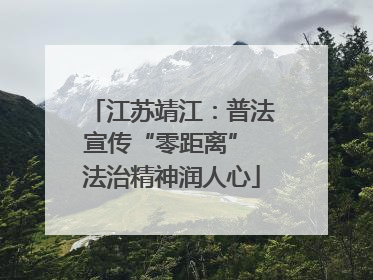 江苏靖江：普法宣传“零距离” 法治精神润人心