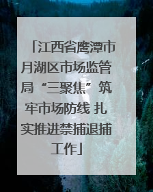 江西省鹰潭市月湖区市场监管局“三聚焦”筑牢市场防线 扎实推进禁捕退捕工作