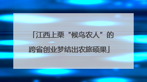 江西上栗“候鸟农人”的跨省创业梦结出农旅硕果